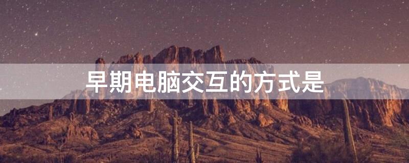 早期电脑交互的方式是