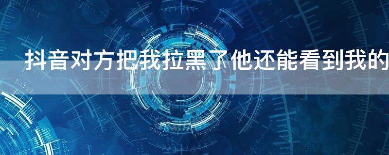 抖音对方把我拉黑了他还能看到我的作品吗