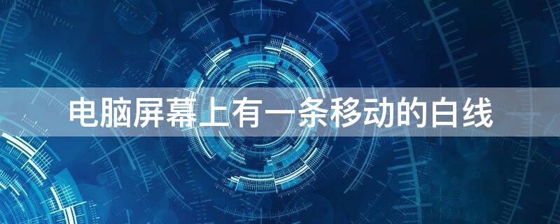 电脑屏幕上有一条移动的白线