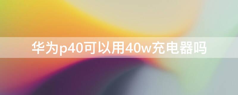 华为p40可以用40w充电器吗