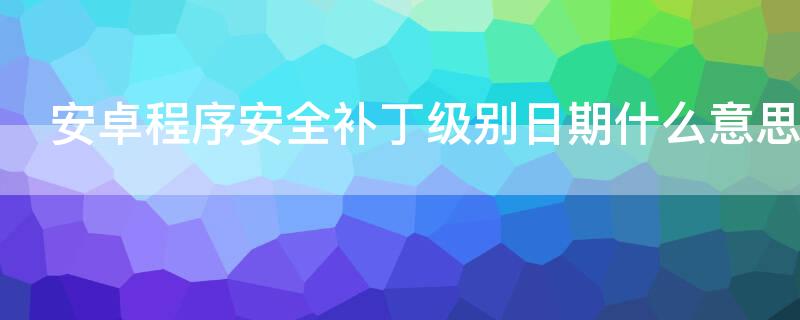安卓程序安全补丁级别日期什么意思