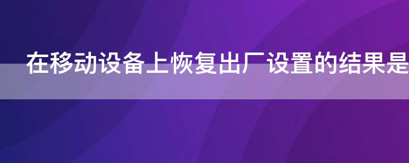 在移动设备上恢复出厂设置的结果是什么