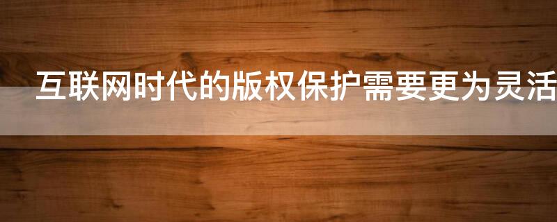 互联网时代的版权保护需要更为灵活包容的