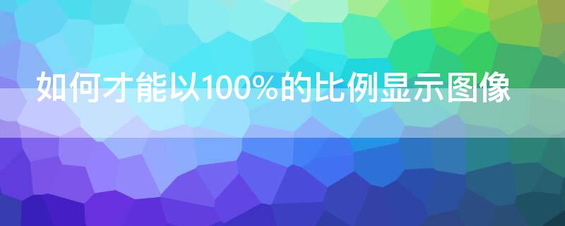 如何才能以100%的比例显示图像
