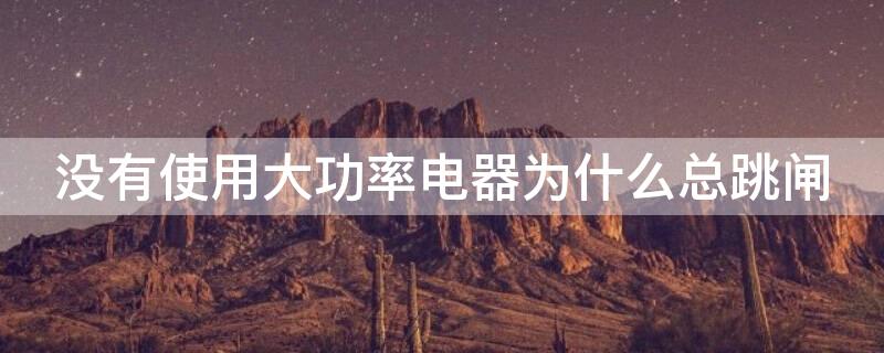 没有使用大功率电器为什么总跳闸