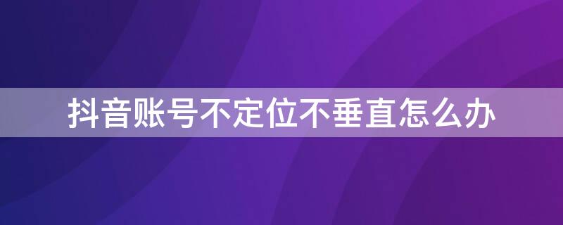 抖音账号不定位不垂直怎么办