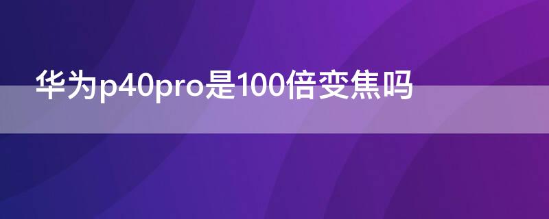 华为P40是100倍变焦吗