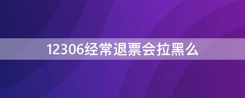 12306经常退票会拉黑么