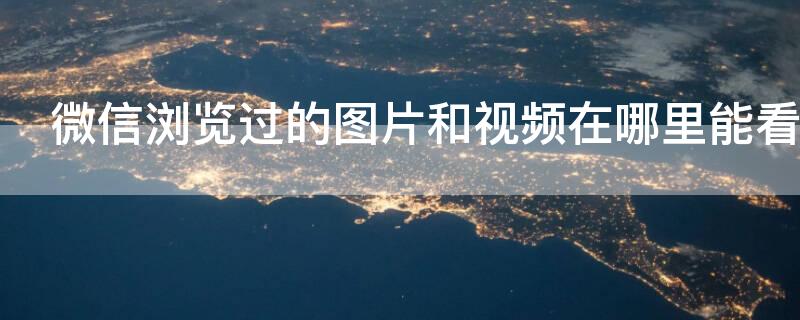 微信浏览过的图片和视频在哪里能看到