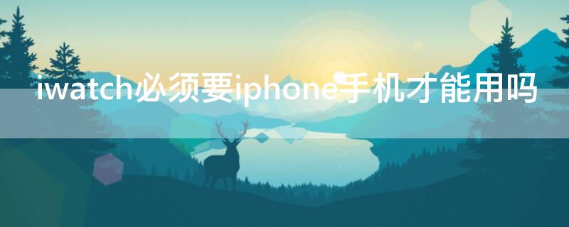 iwatch必须要iPhone手机才能用吗