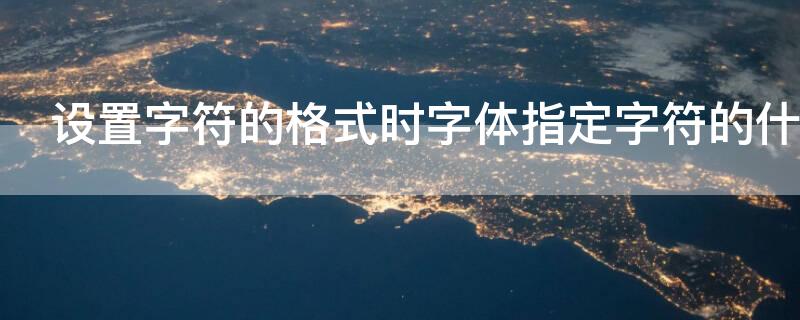 设置字符的格式时字体指定字符的什么