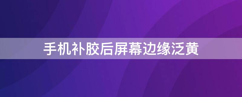 手机补胶后屏幕边缘泛黄
