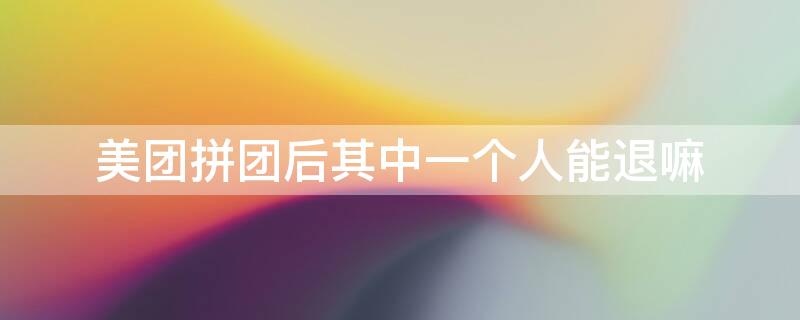 美团拼团后其中一个人能退嘛