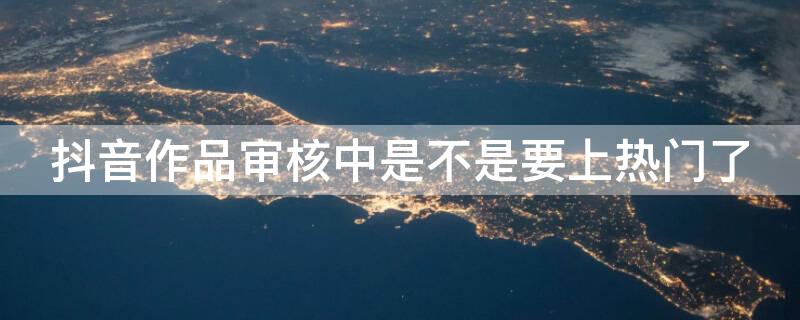 抖音作品审核中是不是要上热门了