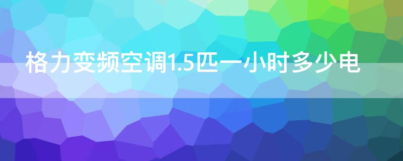 格力变频空调1.5匹一小时多少电