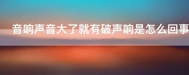 音响声音大了就有破声响是怎么回事