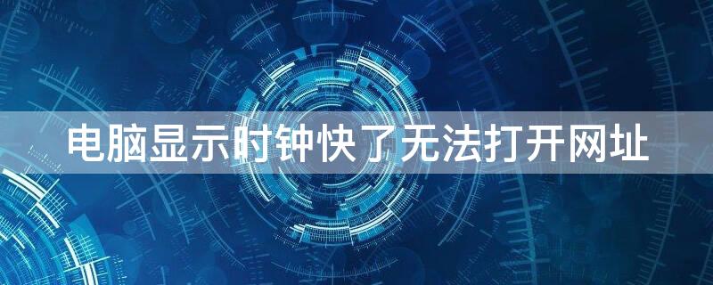 电脑显示时钟快了无法打开网址