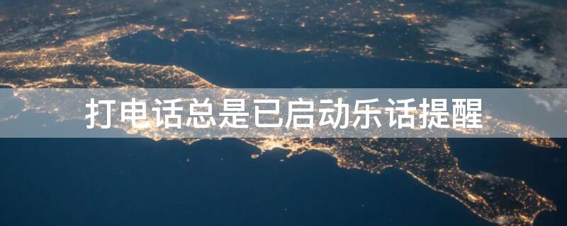 打电话总是已启动乐话提醒