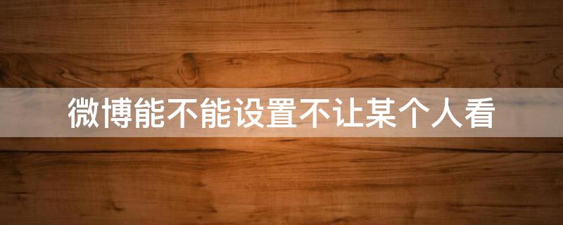 微博能不能设置不让某个人看