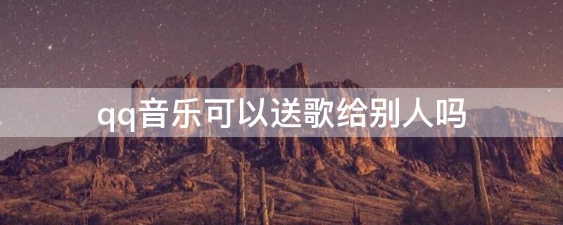 qq音乐可以送歌给别人吗