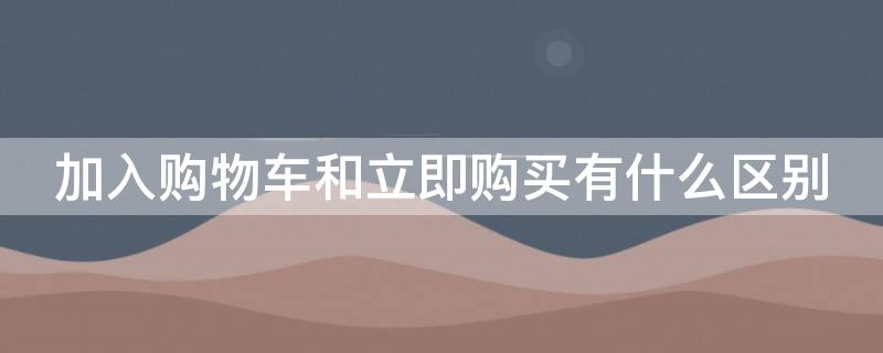 加入购物车和立即购买有什么区别