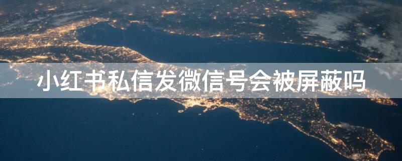 小红书私信发微信号会被屏蔽吗