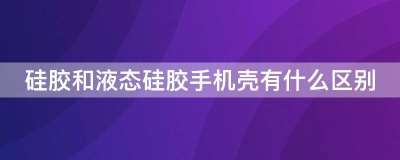 硅胶和液态硅胶手机壳有什么区别