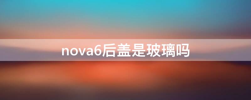 nova6后盖是玻璃吗