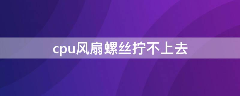 cpu风扇螺丝拧不上去