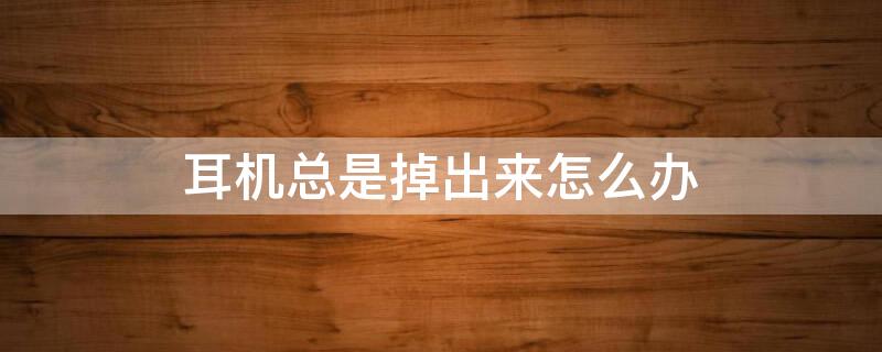 耳机总是掉出来怎么办