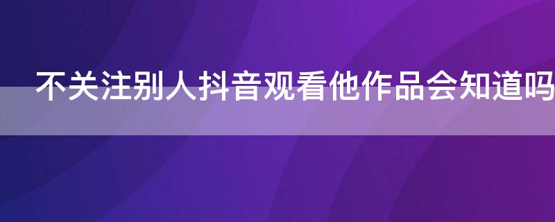 不关注别人抖音观看他作品会知道吗