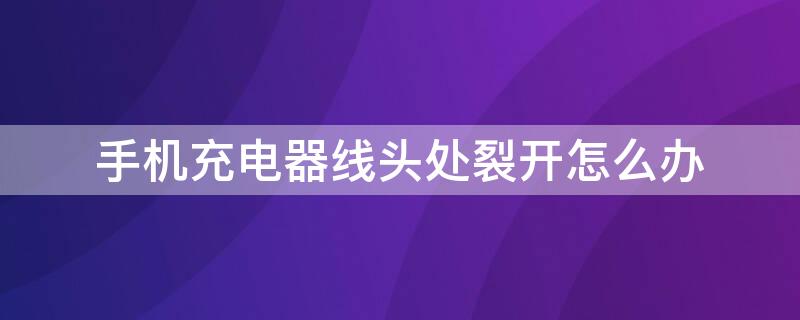 手机充电器线头处裂开怎么办