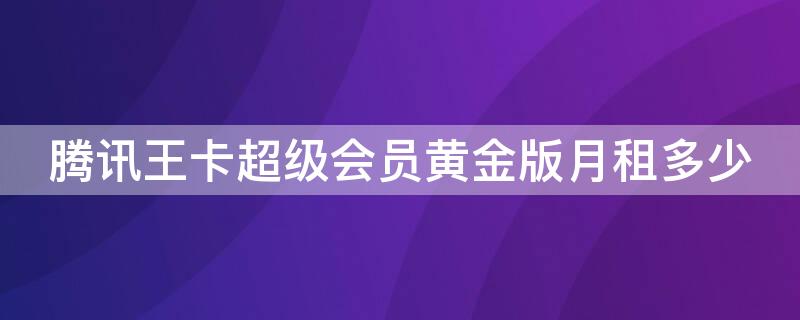 腾讯王卡超级会员黄金版月租多少