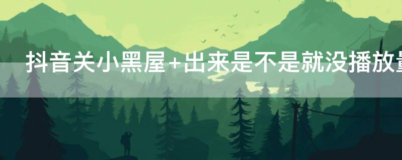 抖音关小黑屋 出来是不是就没播放量了