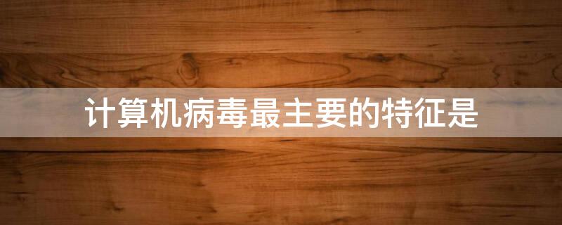 计算机病毒最主要的特征是