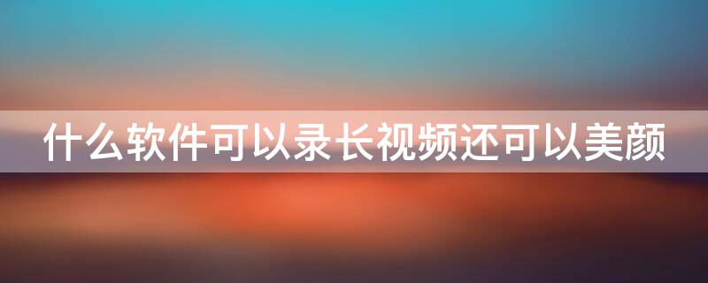 什么软件可以录长视频还可以美颜