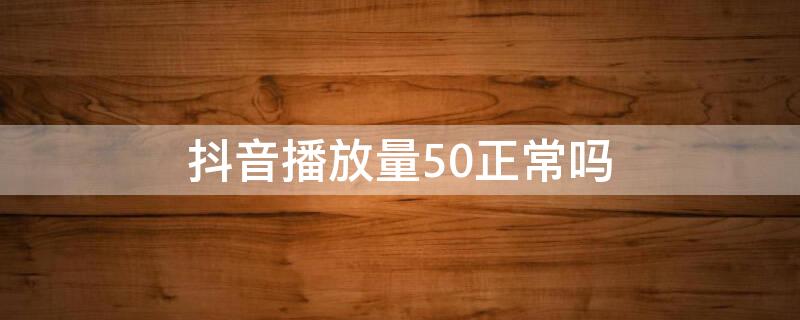 抖音播放量50正常吗