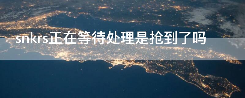 snkrs正在等待处理是抢到了吗