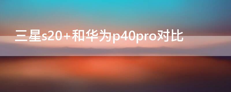 三星s20+和华为P40对比
