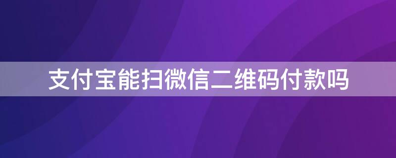 支付宝能扫微信二维码付款吗