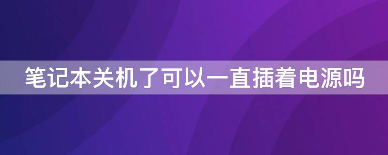 笔记本关机了可以一直插着电源吗