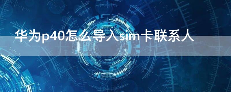 华为p40怎么导入sim卡联系人