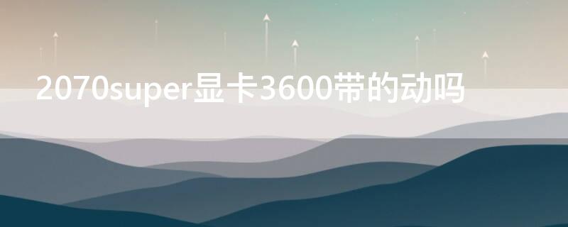 2070super显卡3600带的动吗