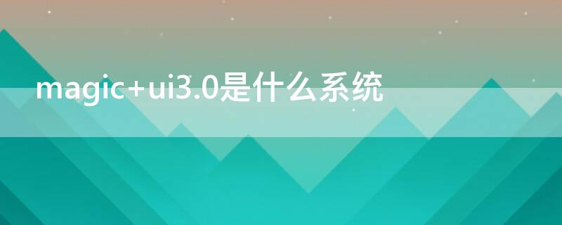 magic ui3.0是什么系统