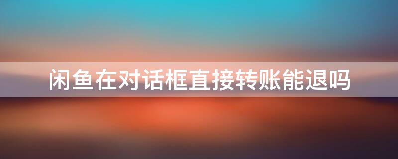 闲鱼在对话框直接转账能退吗