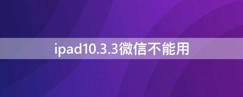 ipad10.3.3微信不能用
