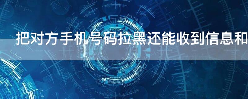 把对方手机号码拉黑还能收到信息和电话吗