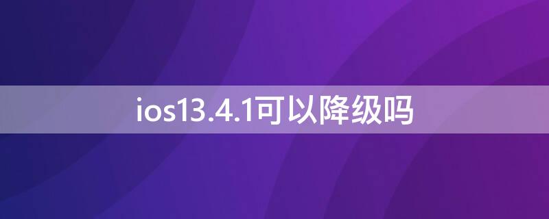 ios13.4.1可以降级吗
