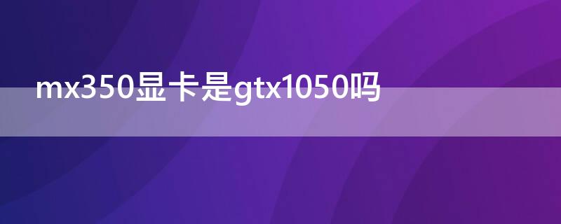 mx350显卡是gtx1050吗