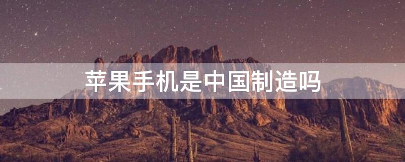 iPhone手机是中国制造吗